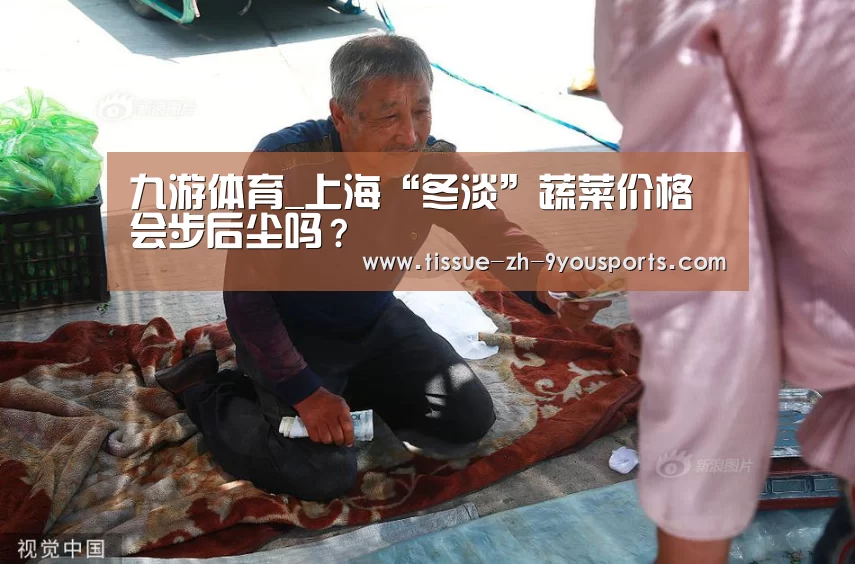 九游体育_上海“冬淡”蔬菜价格会步后尘吗?(图3) 九游体育