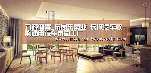 九游体育_布局东南亚 长城汽车收购通用汽车泰国工厂(图2) 九游体育